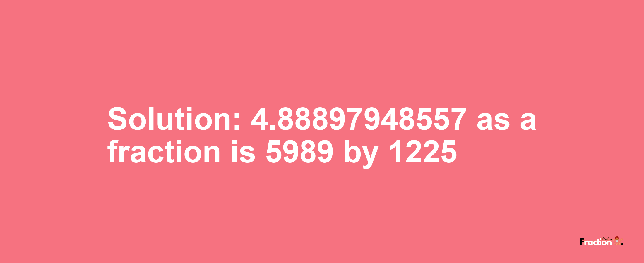 Solution:4.88897948557 as a fraction is 5989/1225